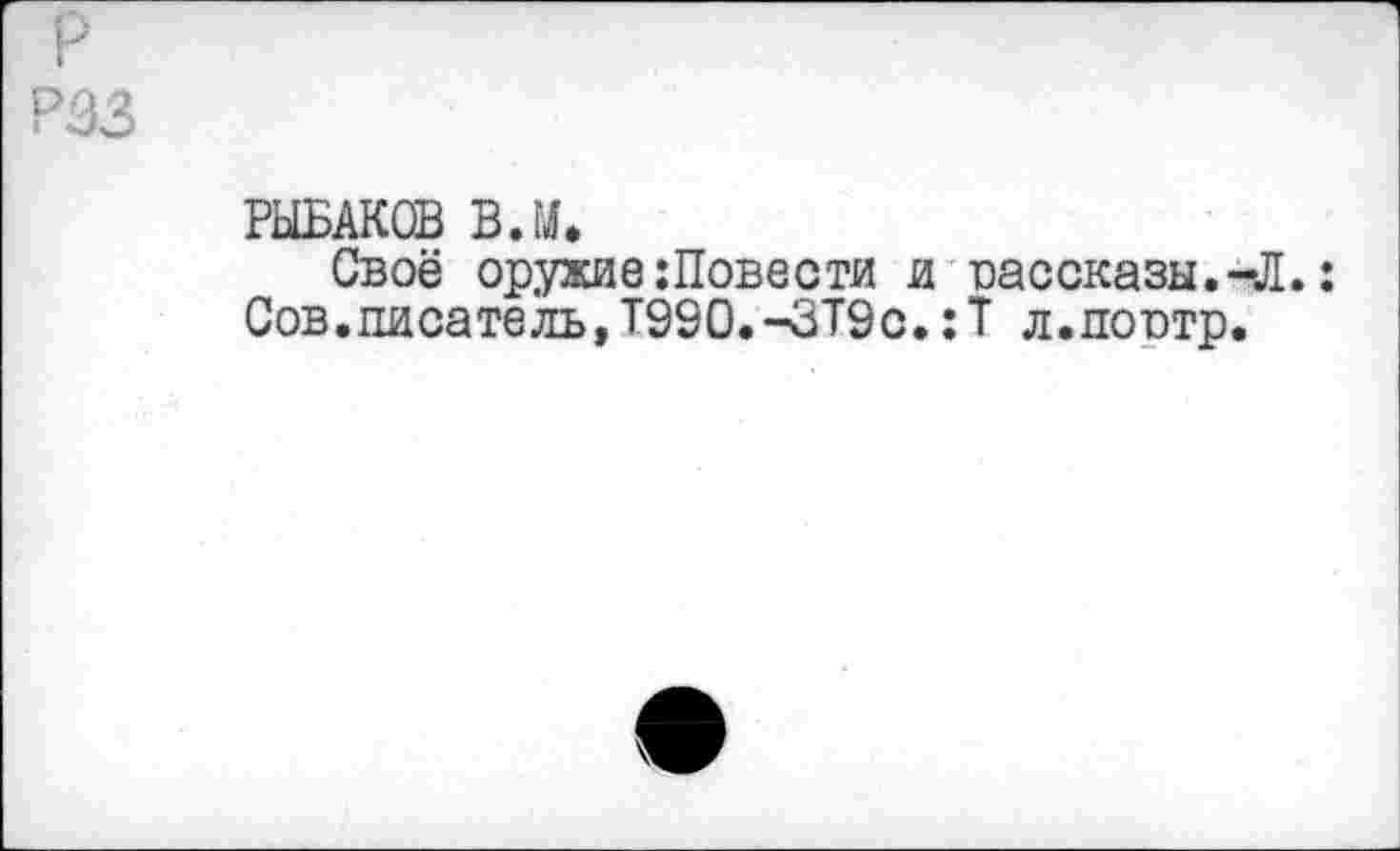 ﻿РЫБАКОВ В.У»
Своё оружие:Повести и рассказы.-Л.: Сов.писатель,Т990.--ЗТ9с.:Т л.потир.